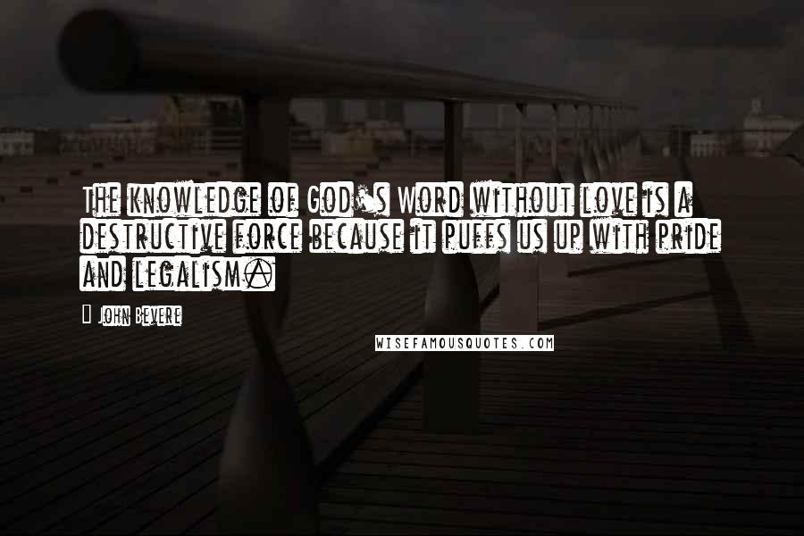 John Bevere Quotes: The knowledge of God's Word without love is a destructive force because it puffs us up with pride and legalism.