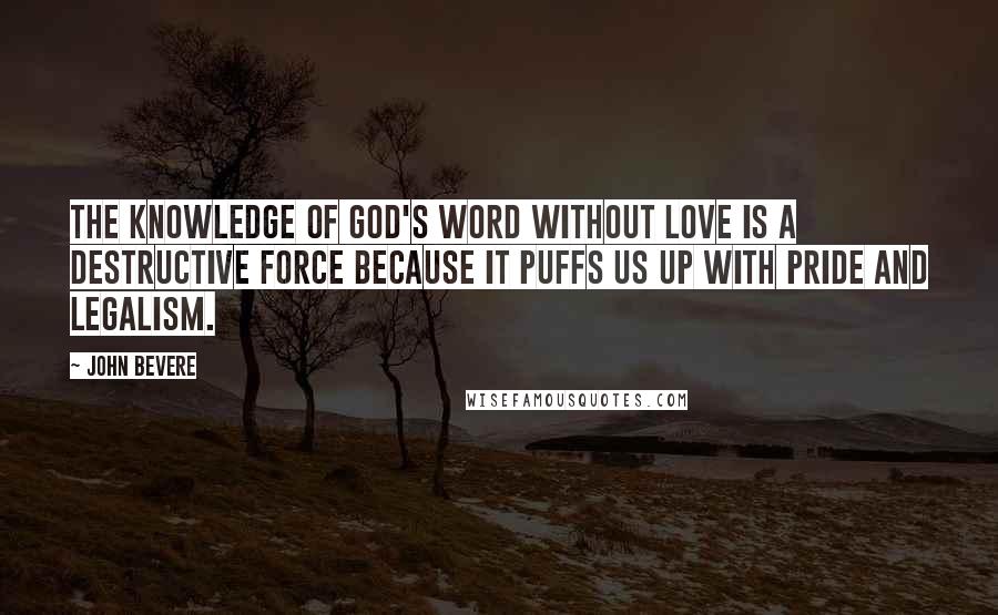 John Bevere Quotes: The knowledge of God's Word without love is a destructive force because it puffs us up with pride and legalism.