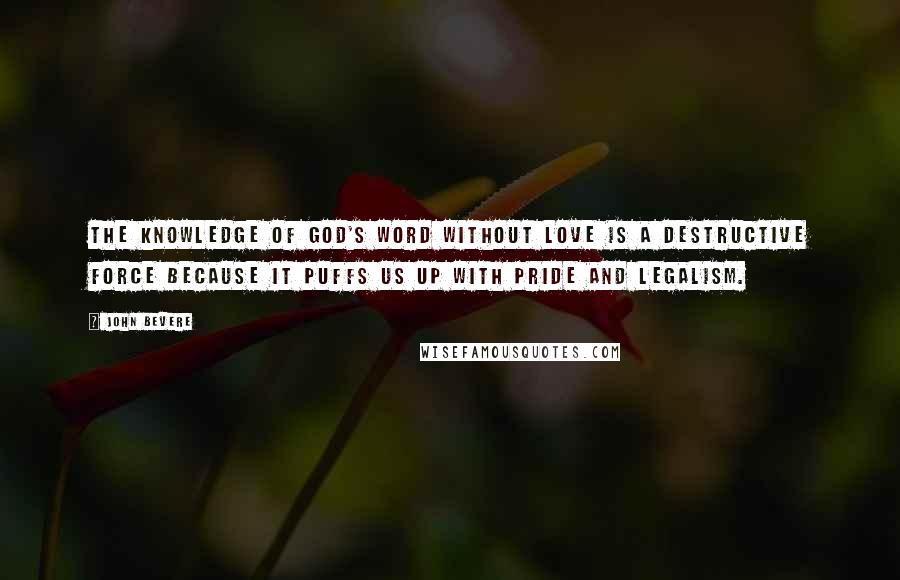 John Bevere Quotes: The knowledge of God's Word without love is a destructive force because it puffs us up with pride and legalism.