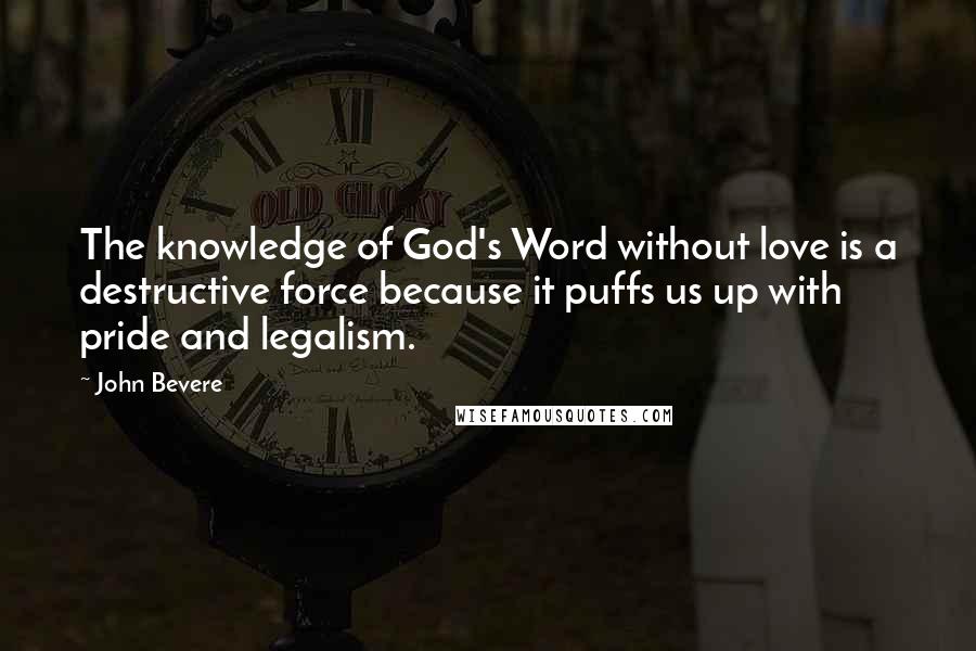 John Bevere Quotes: The knowledge of God's Word without love is a destructive force because it puffs us up with pride and legalism.
