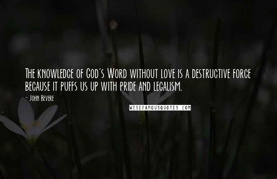 John Bevere Quotes: The knowledge of God's Word without love is a destructive force because it puffs us up with pride and legalism.