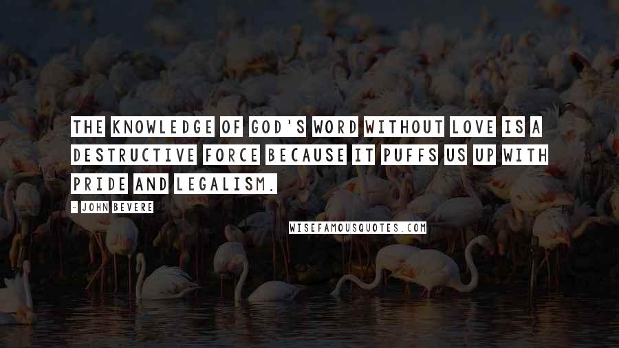 John Bevere Quotes: The knowledge of God's Word without love is a destructive force because it puffs us up with pride and legalism.