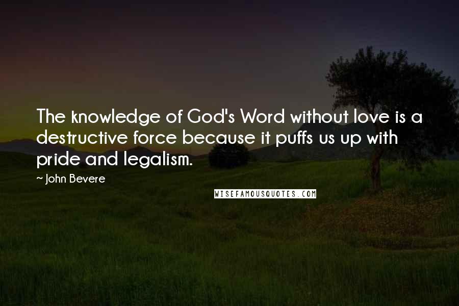 John Bevere Quotes: The knowledge of God's Word without love is a destructive force because it puffs us up with pride and legalism.