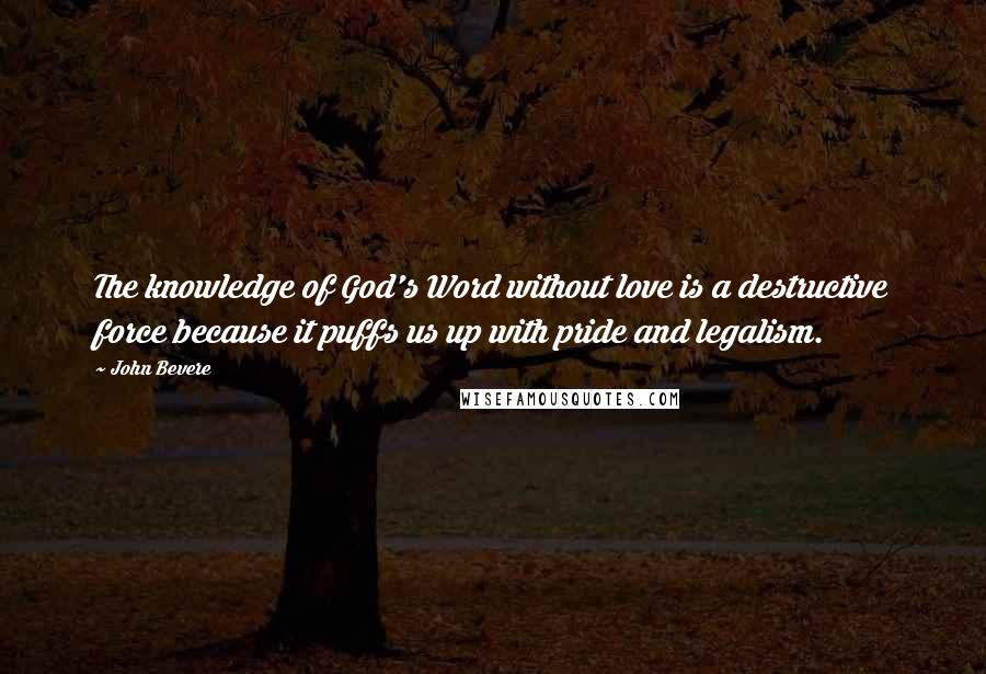 John Bevere Quotes: The knowledge of God's Word without love is a destructive force because it puffs us up with pride and legalism.