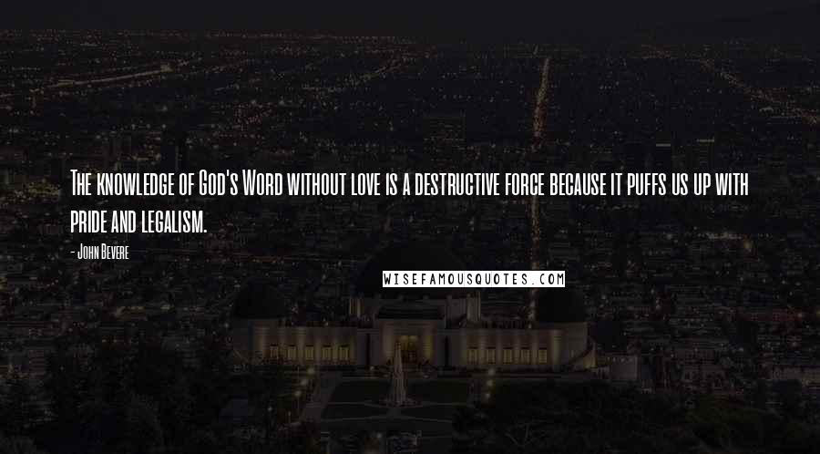 John Bevere Quotes: The knowledge of God's Word without love is a destructive force because it puffs us up with pride and legalism.