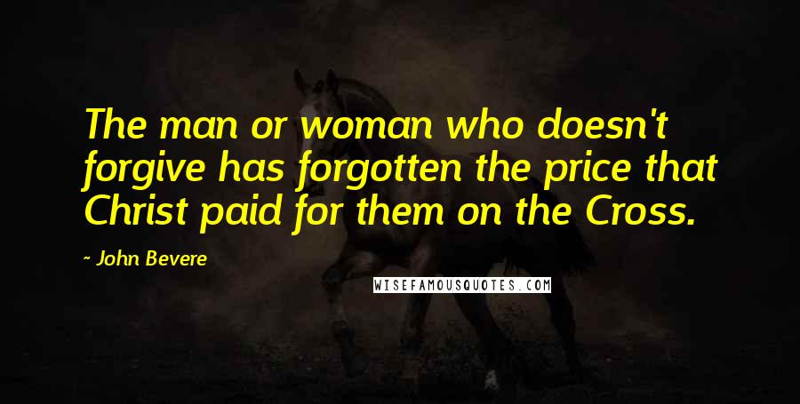 John Bevere Quotes: The man or woman who doesn't forgive has forgotten the price that Christ paid for them on the Cross.