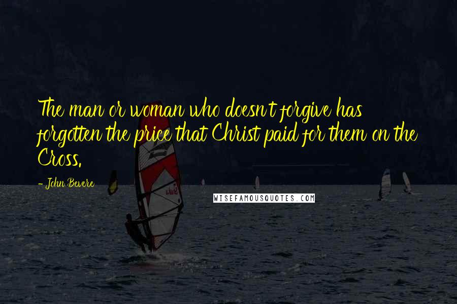John Bevere Quotes: The man or woman who doesn't forgive has forgotten the price that Christ paid for them on the Cross.