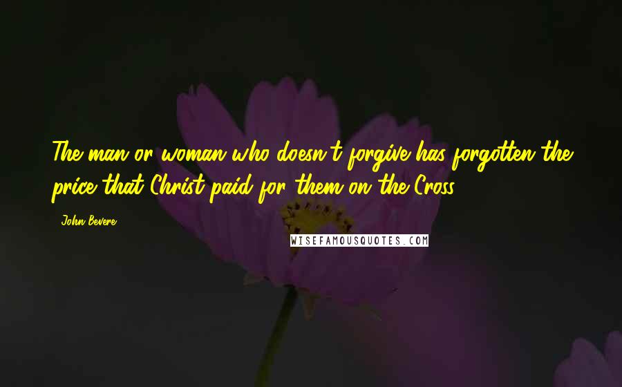 John Bevere Quotes: The man or woman who doesn't forgive has forgotten the price that Christ paid for them on the Cross.