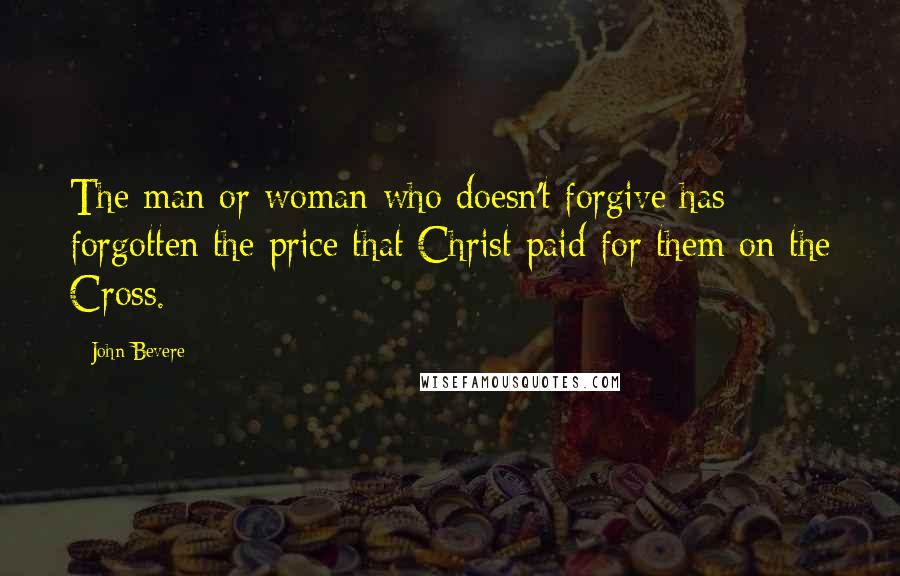 John Bevere Quotes: The man or woman who doesn't forgive has forgotten the price that Christ paid for them on the Cross.
