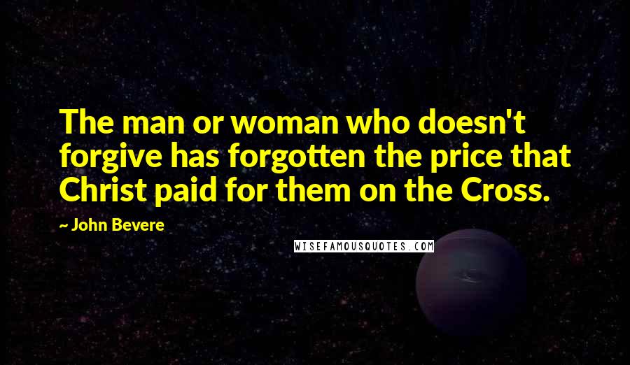 John Bevere Quotes: The man or woman who doesn't forgive has forgotten the price that Christ paid for them on the Cross.