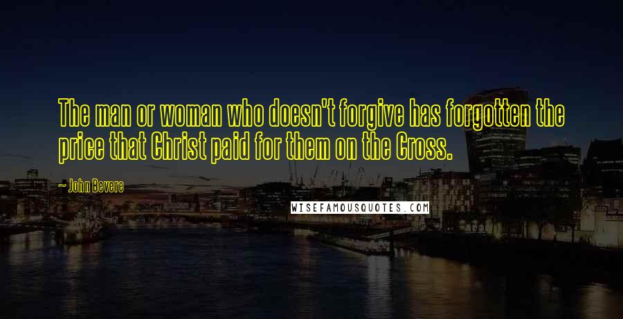 John Bevere Quotes: The man or woman who doesn't forgive has forgotten the price that Christ paid for them on the Cross.