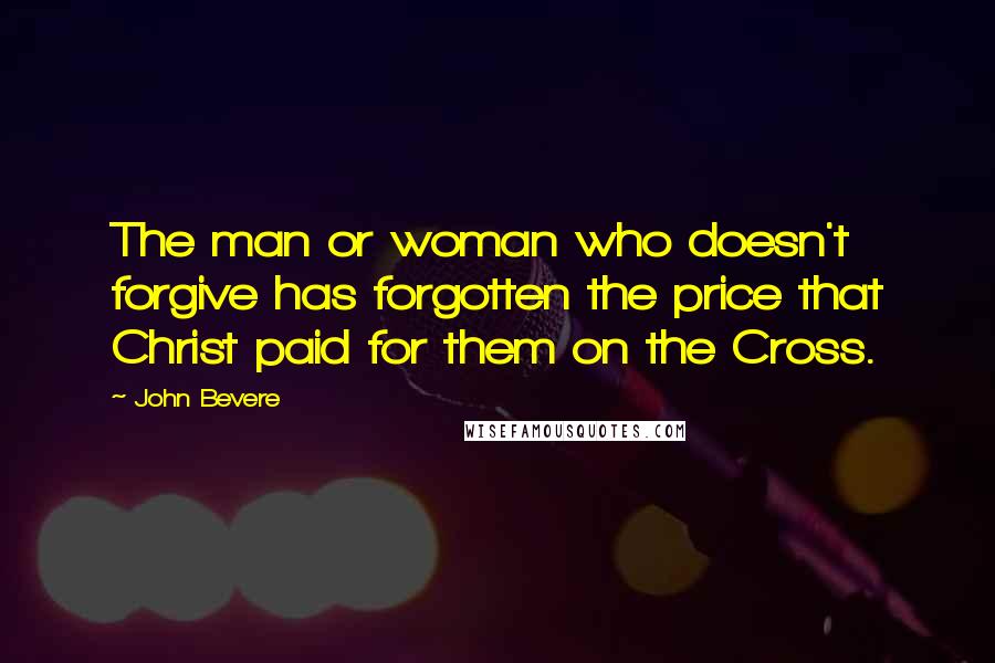 John Bevere Quotes: The man or woman who doesn't forgive has forgotten the price that Christ paid for them on the Cross.