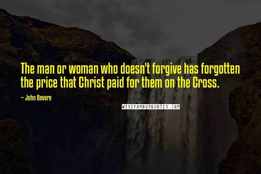 John Bevere Quotes: The man or woman who doesn't forgive has forgotten the price that Christ paid for them on the Cross.