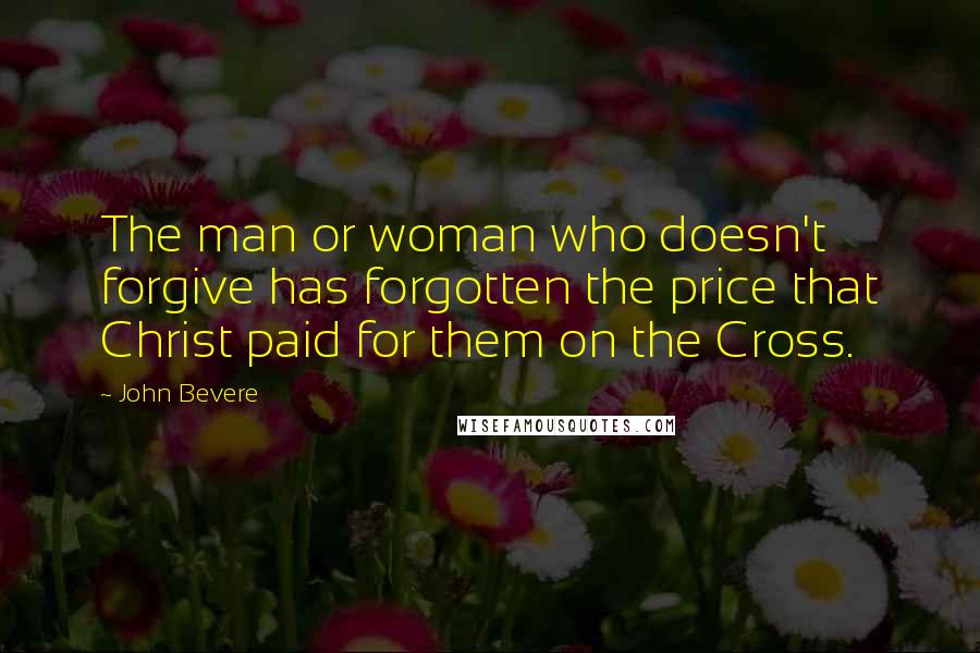 John Bevere Quotes: The man or woman who doesn't forgive has forgotten the price that Christ paid for them on the Cross.