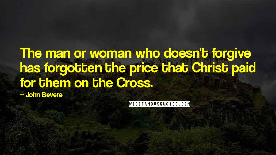 John Bevere Quotes: The man or woman who doesn't forgive has forgotten the price that Christ paid for them on the Cross.
