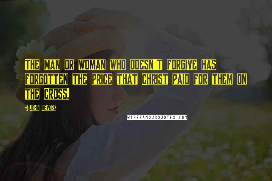 John Bevere Quotes: The man or woman who doesn't forgive has forgotten the price that Christ paid for them on the Cross.
