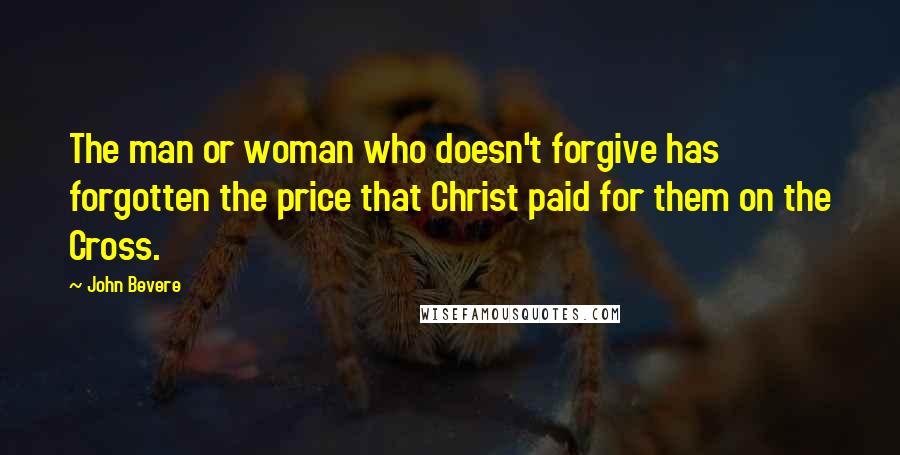 John Bevere Quotes: The man or woman who doesn't forgive has forgotten the price that Christ paid for them on the Cross.