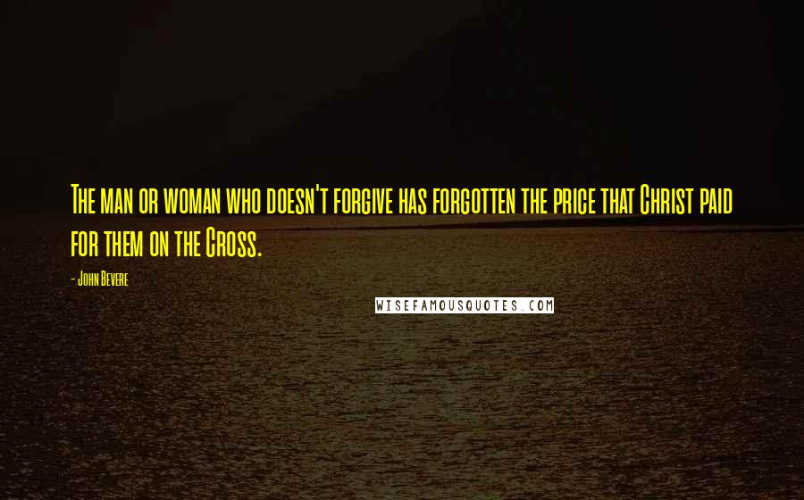 John Bevere Quotes: The man or woman who doesn't forgive has forgotten the price that Christ paid for them on the Cross.