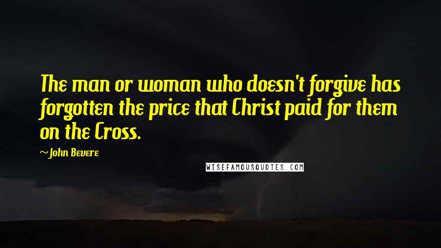 John Bevere Quotes: The man or woman who doesn't forgive has forgotten the price that Christ paid for them on the Cross.