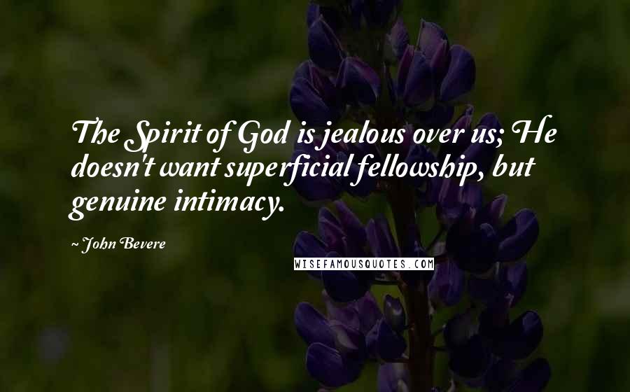 John Bevere Quotes: The Spirit of God is jealous over us; He doesn't want superficial fellowship, but genuine intimacy.