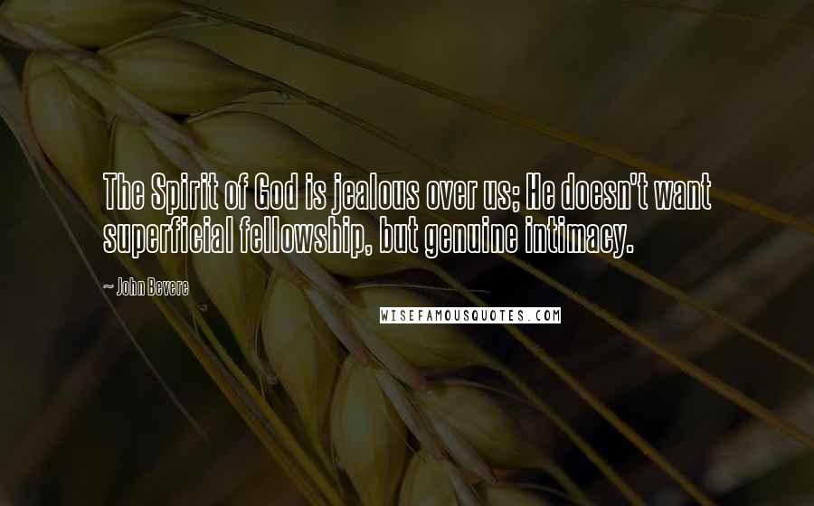 John Bevere Quotes: The Spirit of God is jealous over us; He doesn't want superficial fellowship, but genuine intimacy.