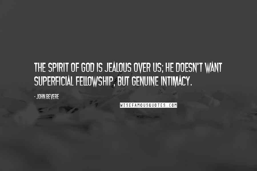 John Bevere Quotes: The Spirit of God is jealous over us; He doesn't want superficial fellowship, but genuine intimacy.