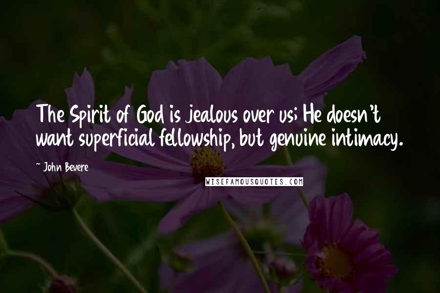 John Bevere Quotes: The Spirit of God is jealous over us; He doesn't want superficial fellowship, but genuine intimacy.