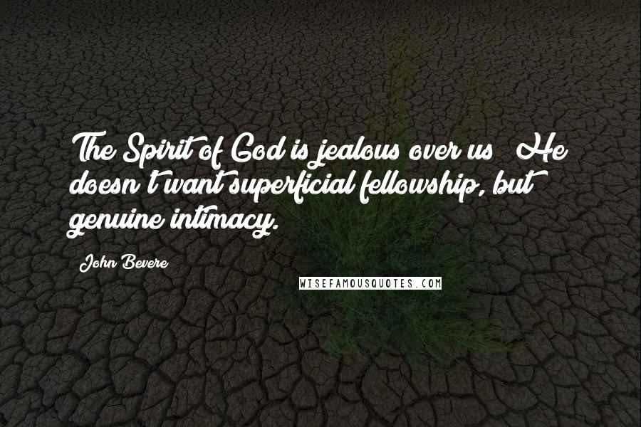 John Bevere Quotes: The Spirit of God is jealous over us; He doesn't want superficial fellowship, but genuine intimacy.