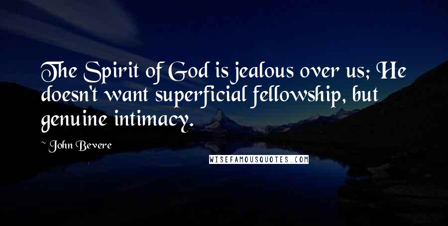 John Bevere Quotes: The Spirit of God is jealous over us; He doesn't want superficial fellowship, but genuine intimacy.