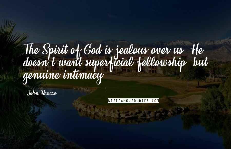 John Bevere Quotes: The Spirit of God is jealous over us; He doesn't want superficial fellowship, but genuine intimacy.