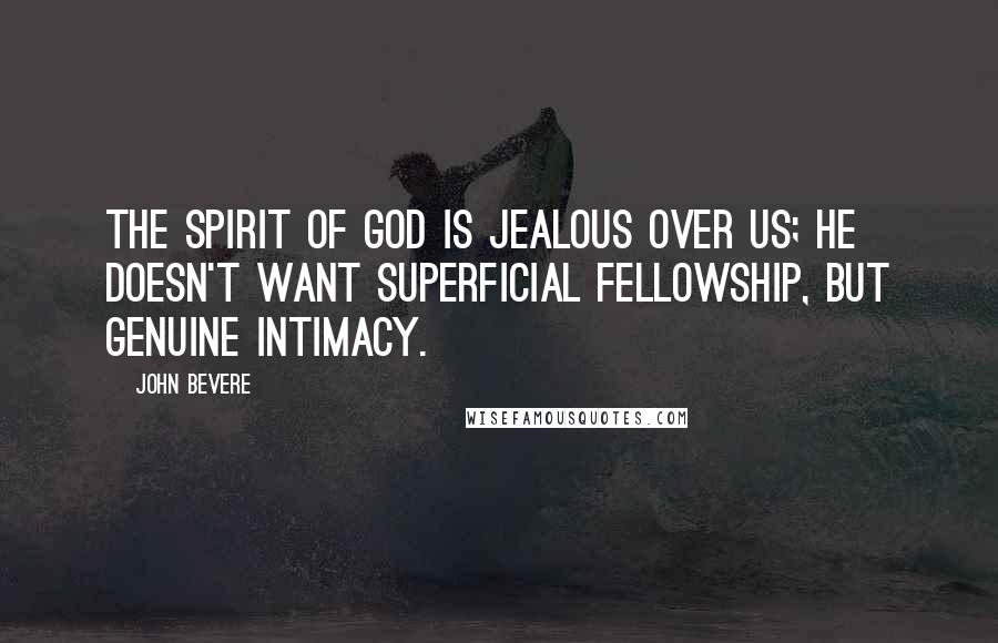 John Bevere Quotes: The Spirit of God is jealous over us; He doesn't want superficial fellowship, but genuine intimacy.