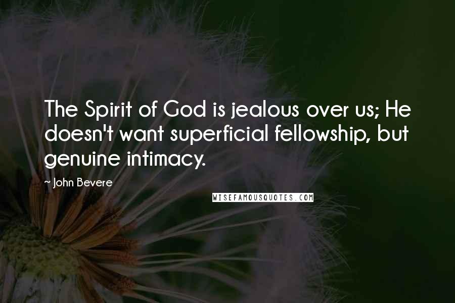 John Bevere Quotes: The Spirit of God is jealous over us; He doesn't want superficial fellowship, but genuine intimacy.