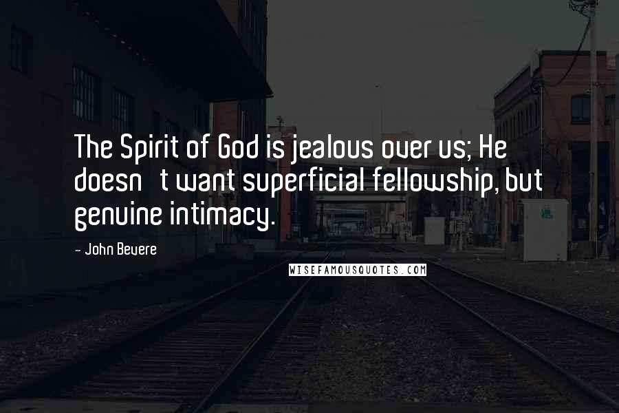 John Bevere Quotes: The Spirit of God is jealous over us; He doesn't want superficial fellowship, but genuine intimacy.