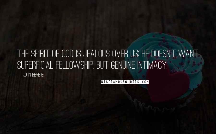 John Bevere Quotes: The Spirit of God is jealous over us; He doesn't want superficial fellowship, but genuine intimacy.