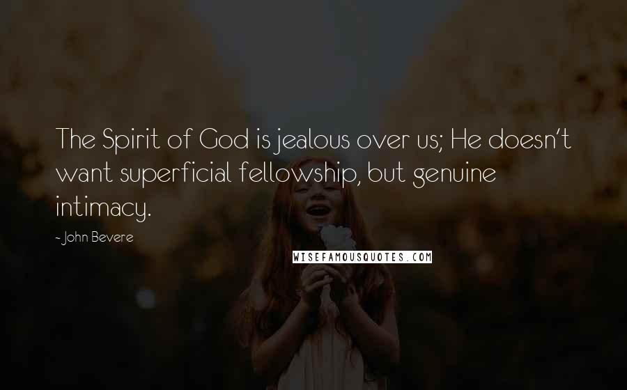 John Bevere Quotes: The Spirit of God is jealous over us; He doesn't want superficial fellowship, but genuine intimacy.