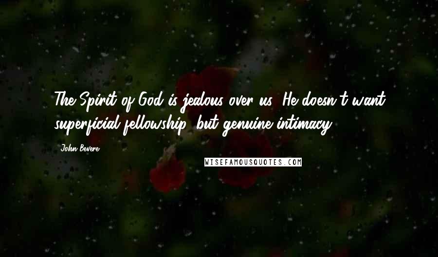 John Bevere Quotes: The Spirit of God is jealous over us; He doesn't want superficial fellowship, but genuine intimacy.