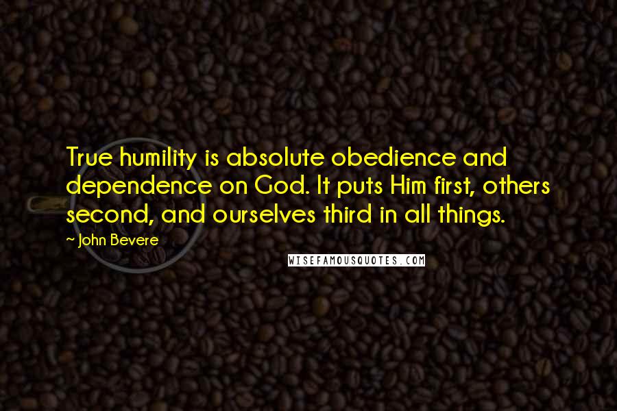 John Bevere Quotes: True humility is absolute obedience and dependence on God. It puts Him first, others second, and ourselves third in all things.