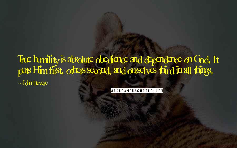 John Bevere Quotes: True humility is absolute obedience and dependence on God. It puts Him first, others second, and ourselves third in all things.