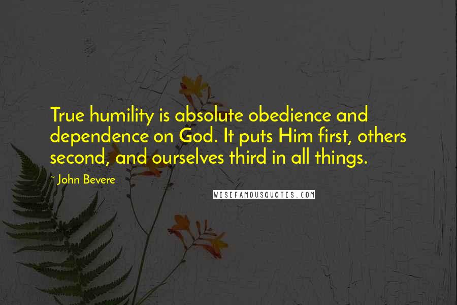 John Bevere Quotes: True humility is absolute obedience and dependence on God. It puts Him first, others second, and ourselves third in all things.