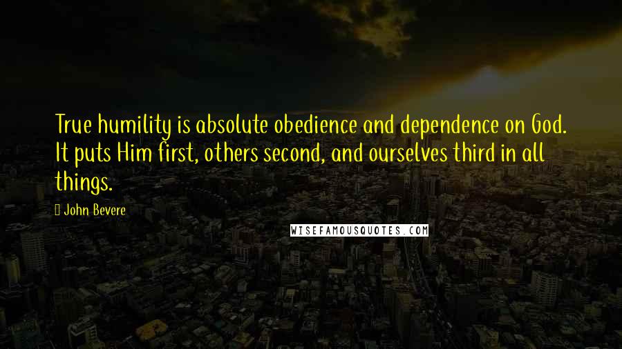 John Bevere Quotes: True humility is absolute obedience and dependence on God. It puts Him first, others second, and ourselves third in all things.