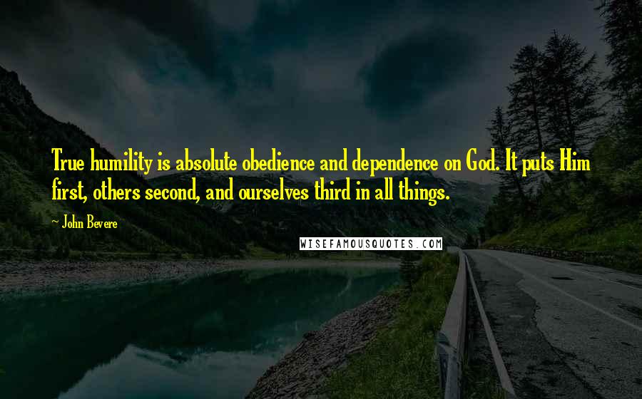 John Bevere Quotes: True humility is absolute obedience and dependence on God. It puts Him first, others second, and ourselves third in all things.