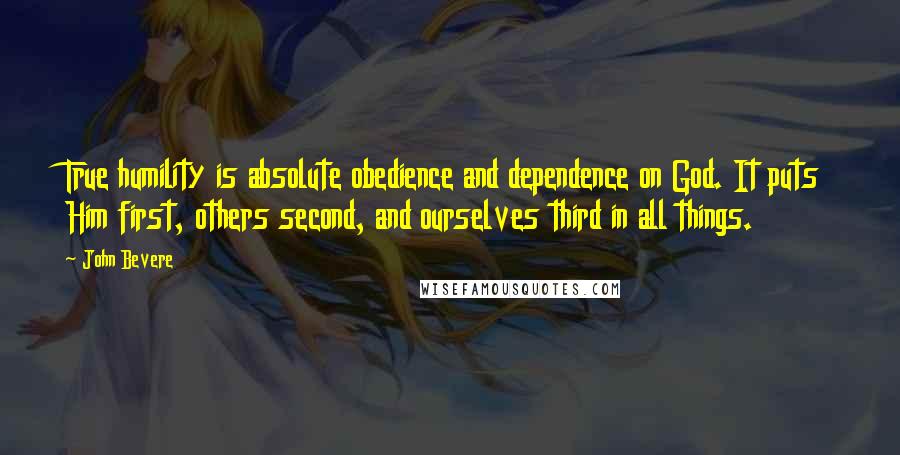 John Bevere Quotes: True humility is absolute obedience and dependence on God. It puts Him first, others second, and ourselves third in all things.