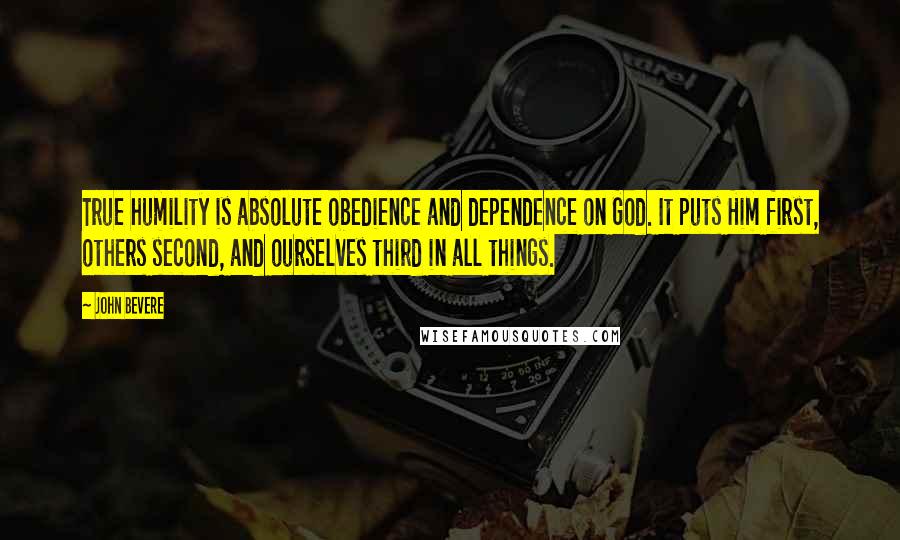 John Bevere Quotes: True humility is absolute obedience and dependence on God. It puts Him first, others second, and ourselves third in all things.