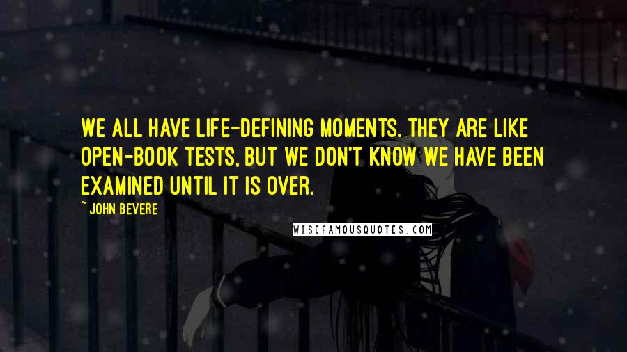 John Bevere Quotes: We all have life-defining moments. They are like open-book tests, but we don't know we have been examined until it is over.