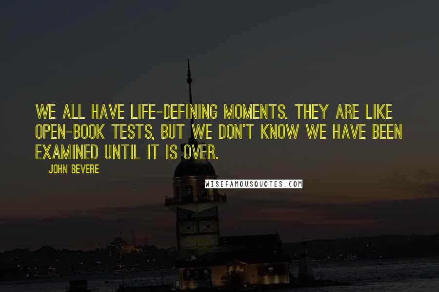 John Bevere Quotes: We all have life-defining moments. They are like open-book tests, but we don't know we have been examined until it is over.