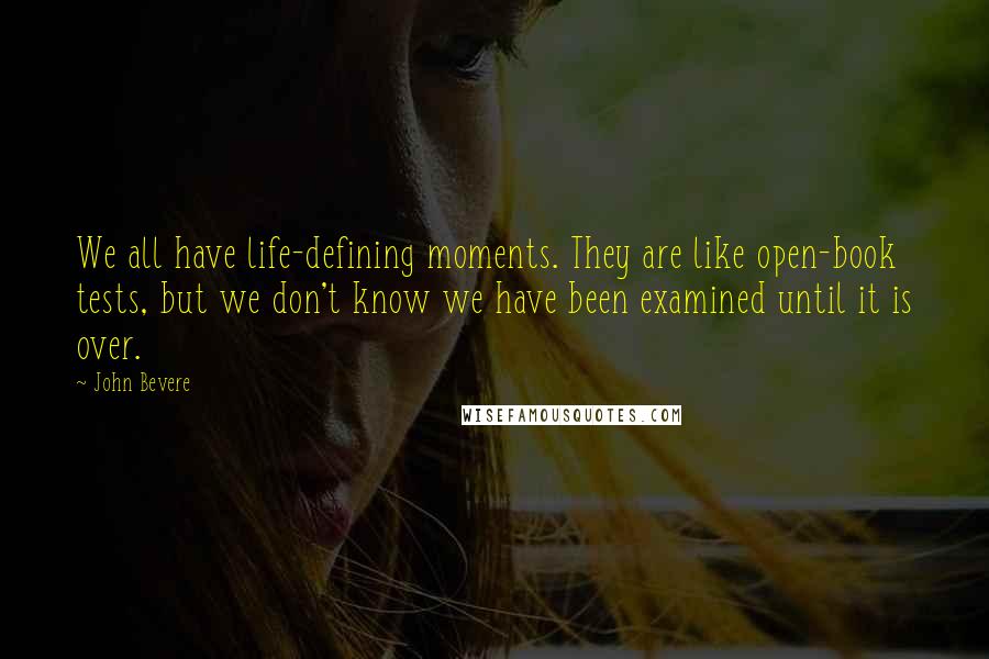 John Bevere Quotes: We all have life-defining moments. They are like open-book tests, but we don't know we have been examined until it is over.