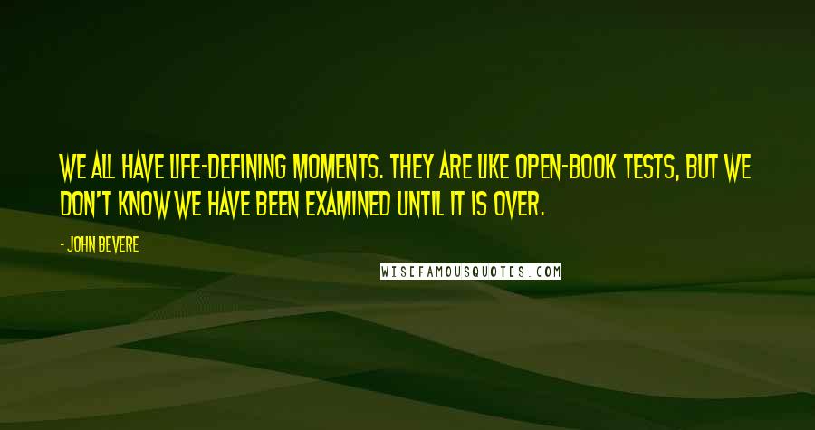 John Bevere Quotes: We all have life-defining moments. They are like open-book tests, but we don't know we have been examined until it is over.