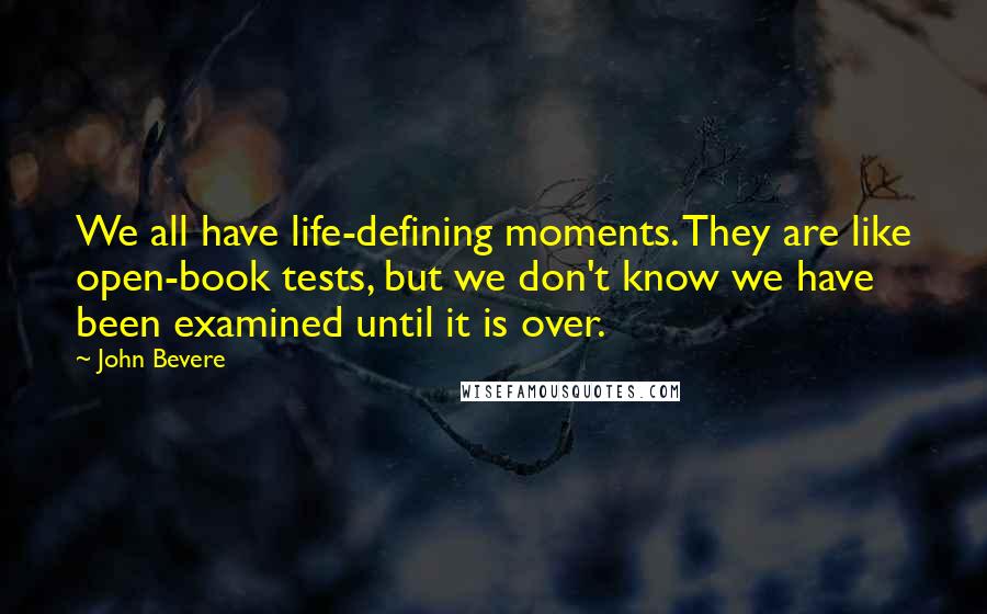 John Bevere Quotes: We all have life-defining moments. They are like open-book tests, but we don't know we have been examined until it is over.