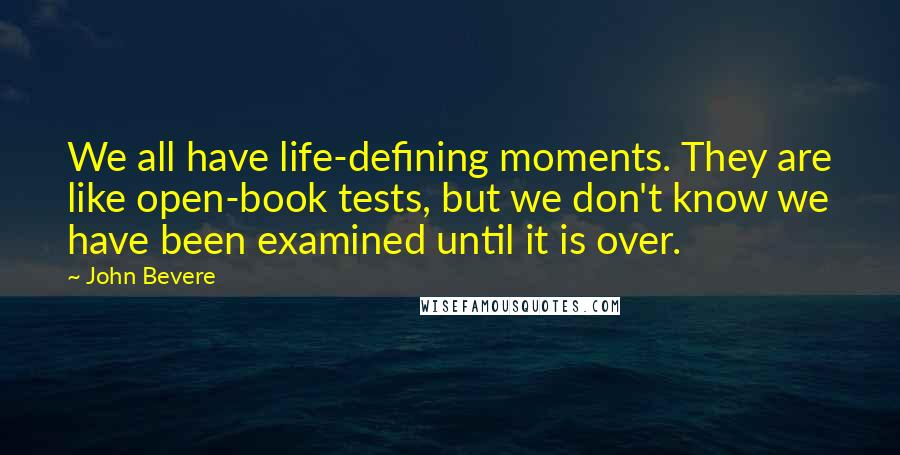 John Bevere Quotes: We all have life-defining moments. They are like open-book tests, but we don't know we have been examined until it is over.