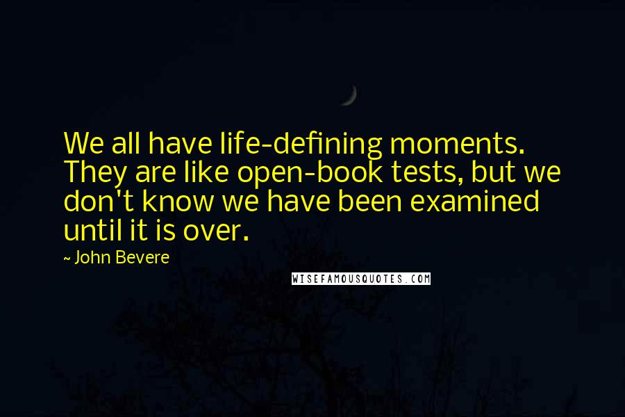 John Bevere Quotes: We all have life-defining moments. They are like open-book tests, but we don't know we have been examined until it is over.